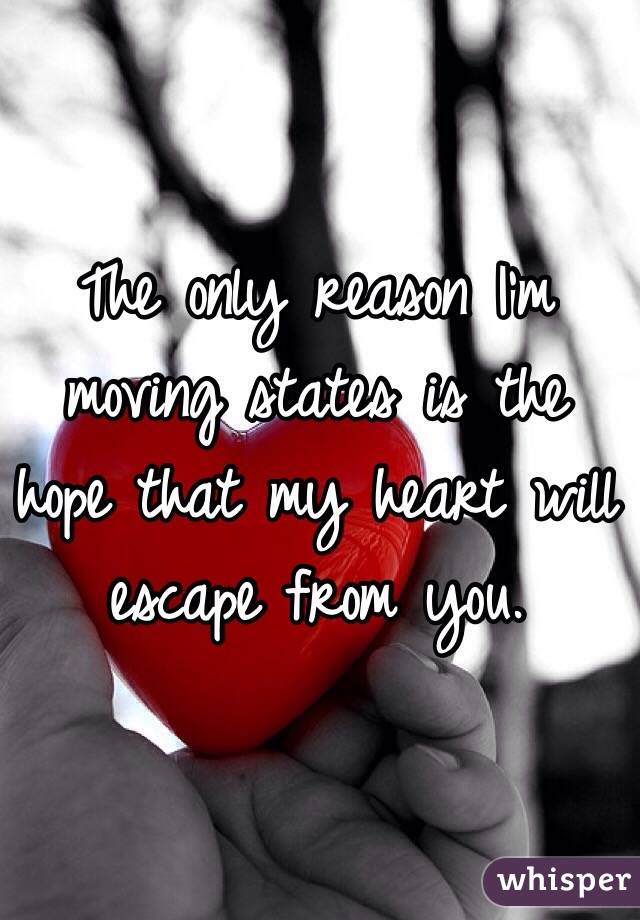The only reason I'm moving states is the hope that my heart will escape from you.