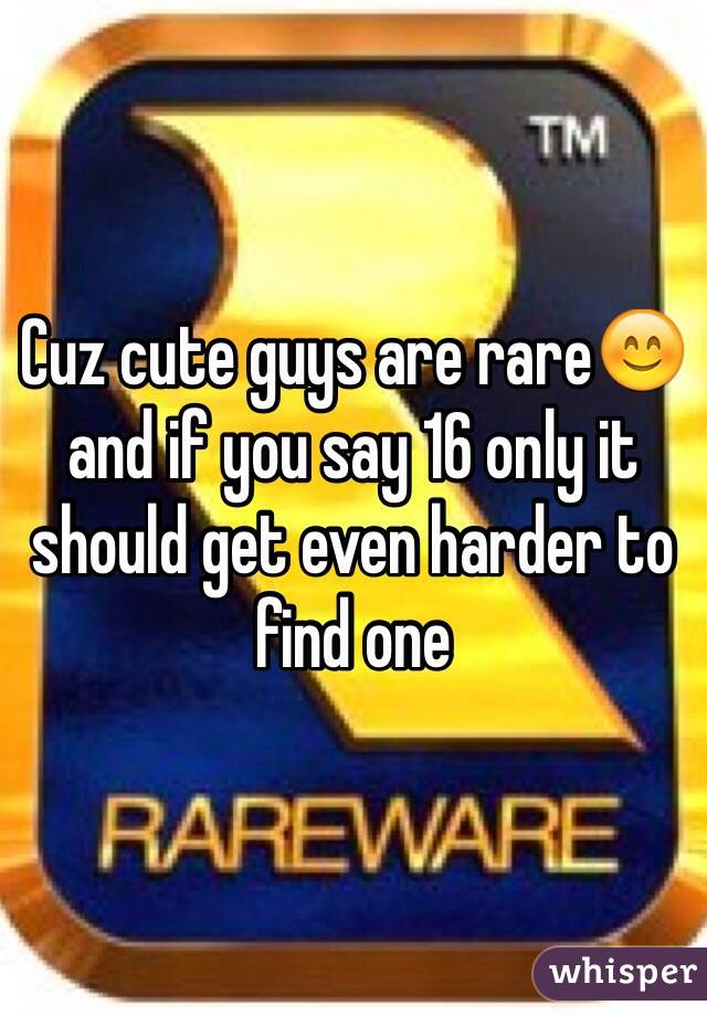 Cuz cute guys are rare😊 and if you say 16 only it should get even harder to find one