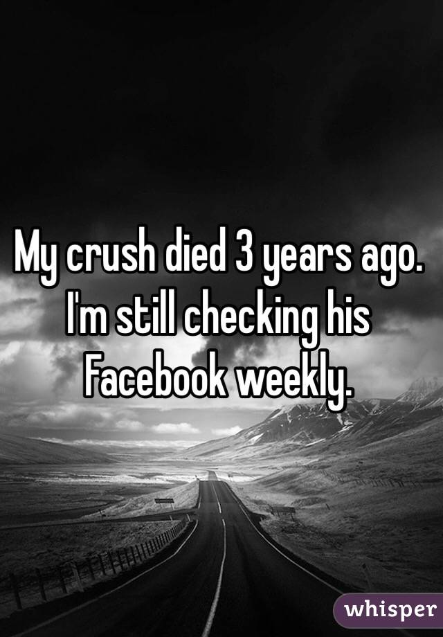 My crush died 3 years ago. I'm still checking his Facebook weekly.