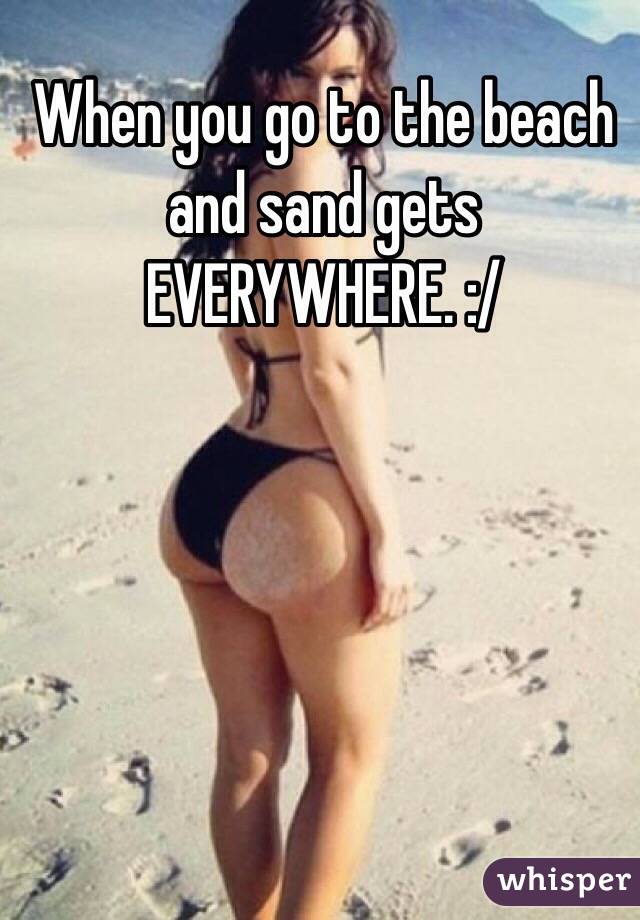 When you go to the beach and sand gets EVERYWHERE. :/