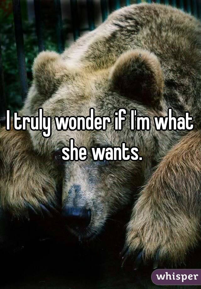 I truly wonder if I'm what she wants.
