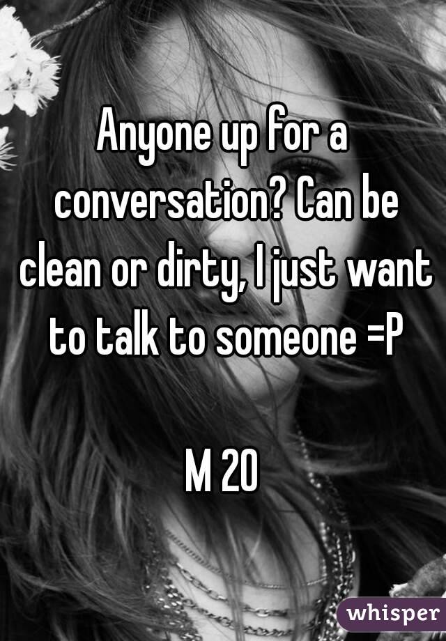 Anyone up for a conversation? Can be clean or dirty, I just want to talk to someone =P

M 20