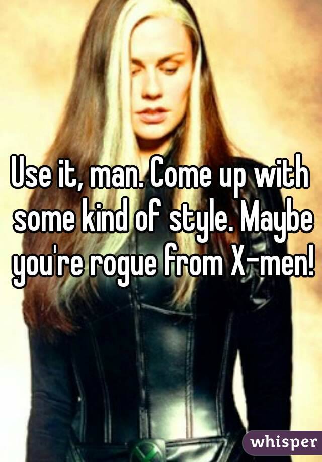Use it, man. Come up with some kind of style. Maybe you're rogue from X-men!