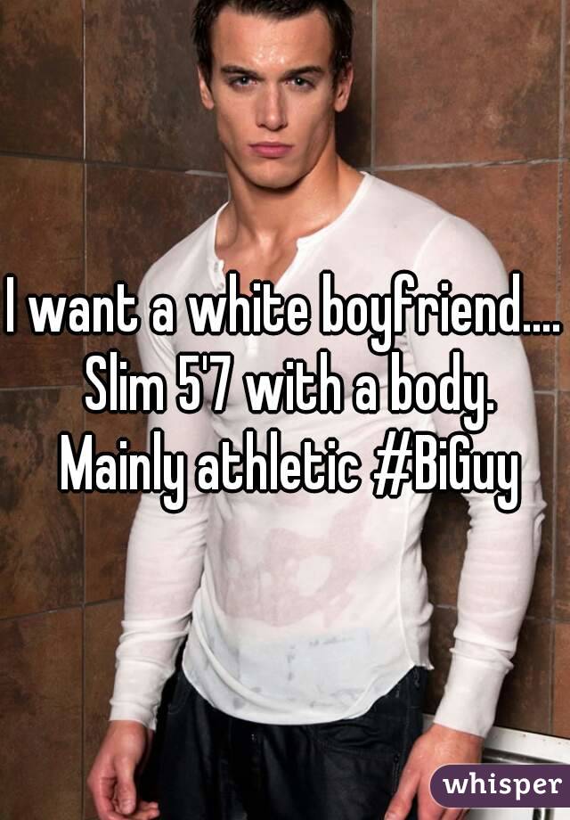 I want a white boyfriend.... Slim 5'7 with a body. Mainly athletic #BiGuy