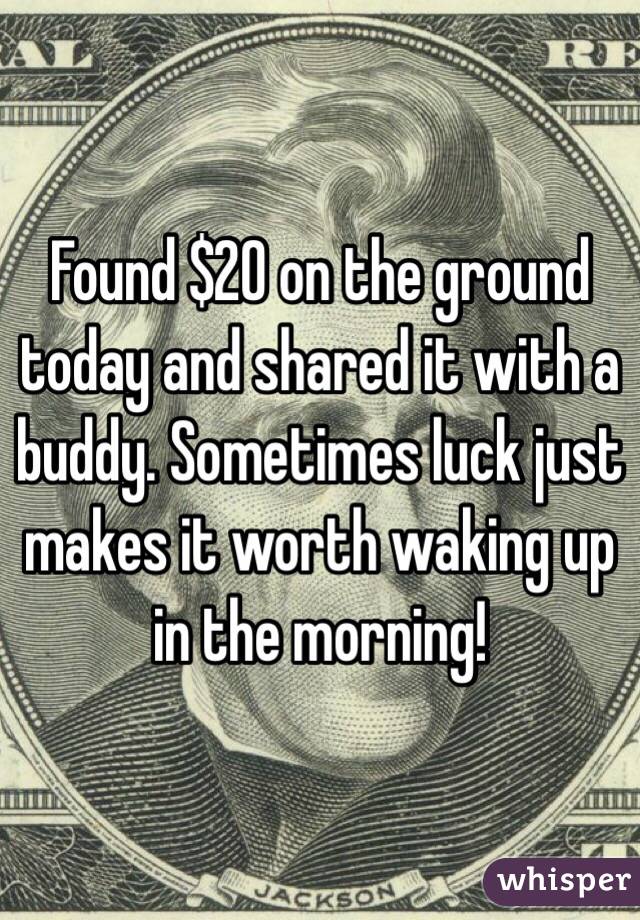 Found $20 on the ground today and shared it with a buddy. Sometimes luck just makes it worth waking up in the morning!