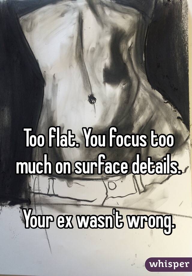 Too flat. You focus too much on surface details. 

Your ex wasn't wrong.