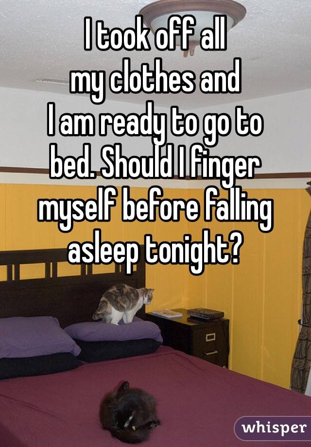 I took off all
my clothes and
I am ready to go to
bed. Should I finger
myself before falling
asleep tonight?