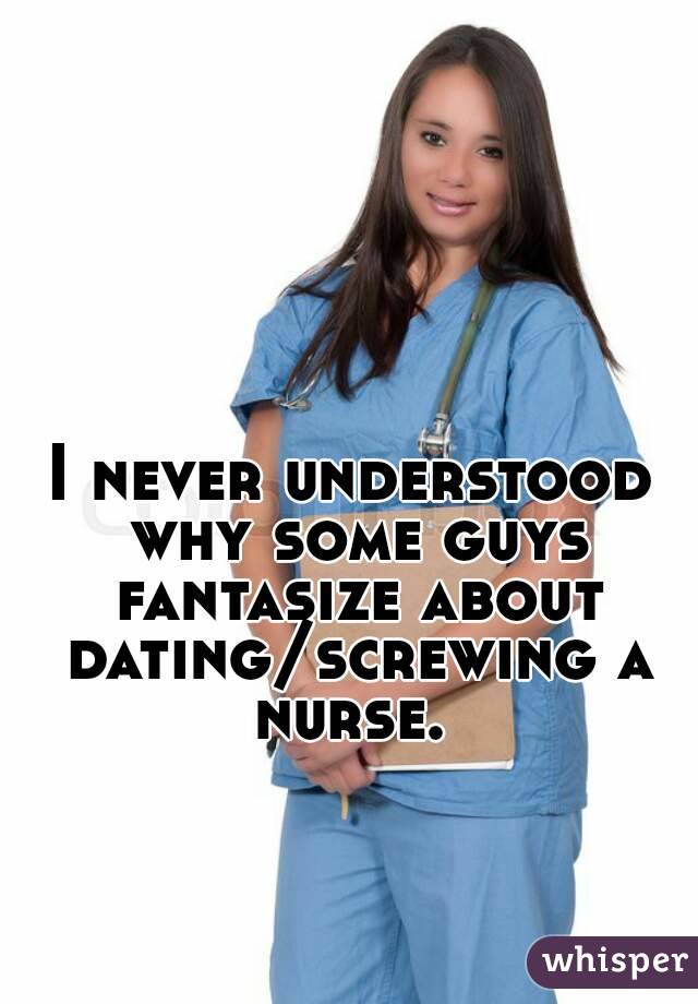 I never understood why some guys fantasize about dating/screwing a nurse. 
