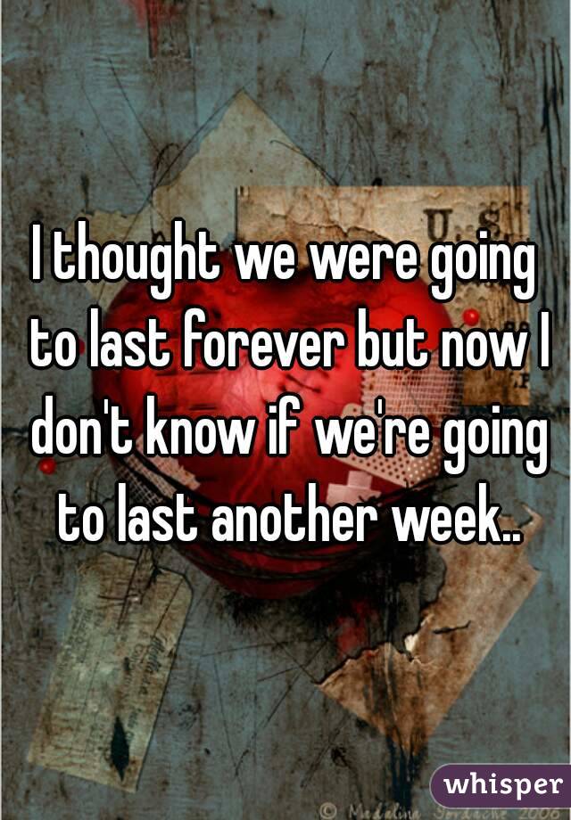 I thought we were going to last forever but now I don't know if we're going to last another week..