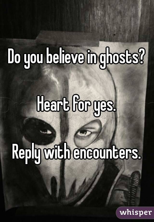 Do you believe in ghosts?

Heart for yes.

Reply with encounters.