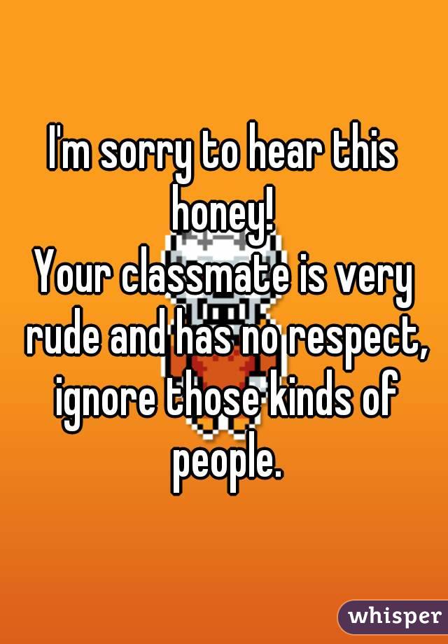 I'm sorry to hear this honey! 
Your classmate is very rude and has no respect, ignore those kinds of people.