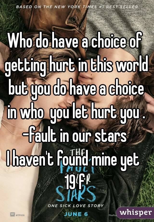 Who do have a choice of getting hurt in this world but you do have a choice in who  you let hurt you . -fault in our stars 
I haven't found mine yet 
19 f