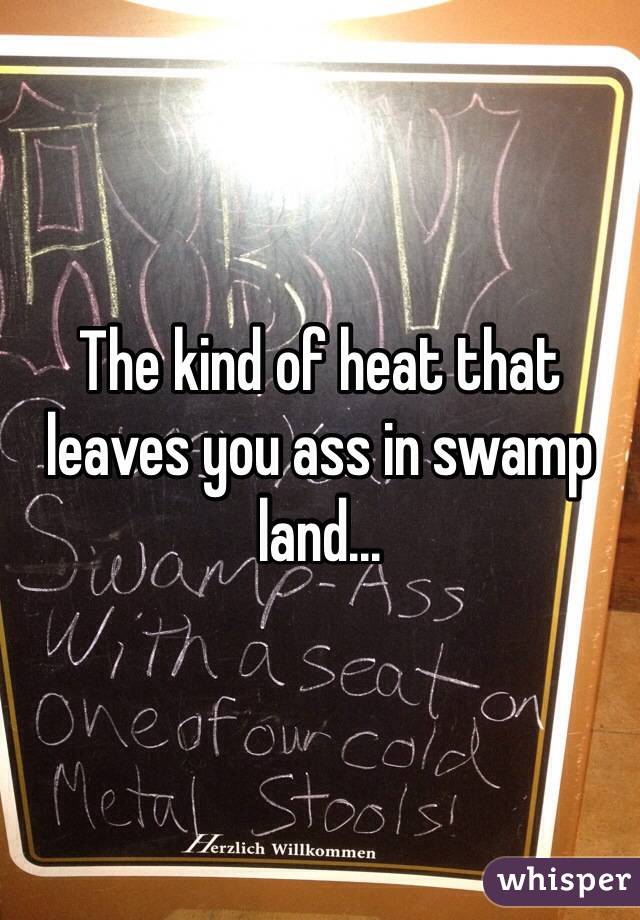 The kind of heat that leaves you ass in swamp land...