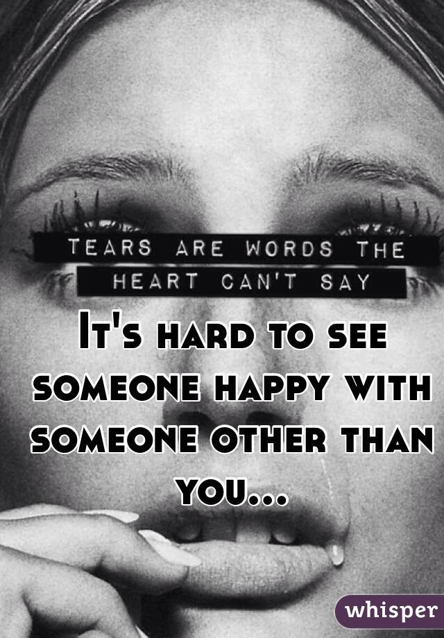 It's hard to see someone happy with someone other than you...