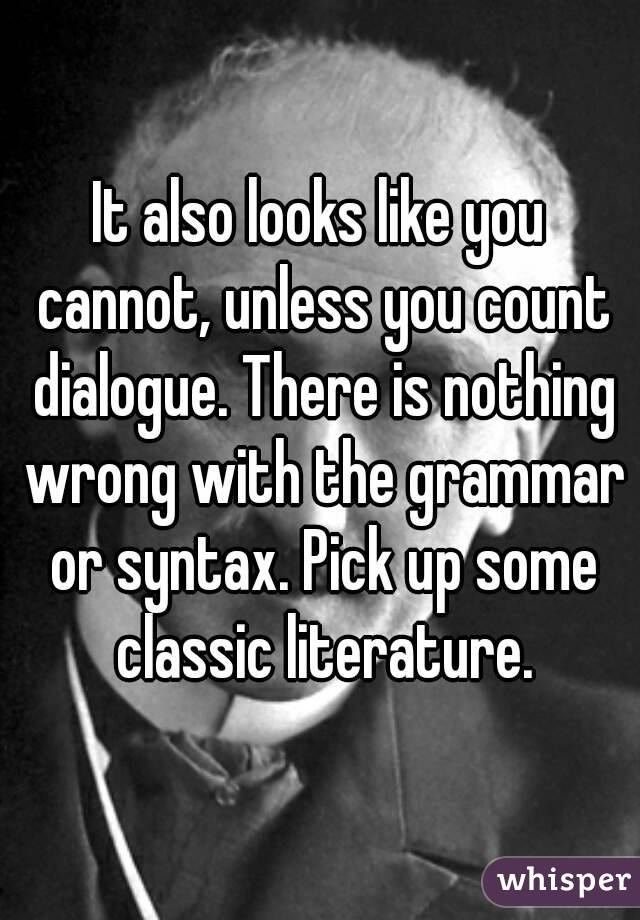 It also looks like you cannot, unless you count dialogue. There is nothing wrong with the grammar or syntax. Pick up some classic literature.