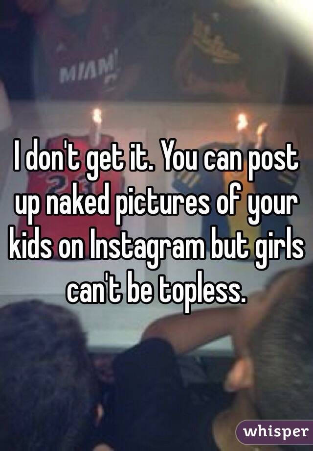 I don't get it. You can post up naked pictures of your kids on Instagram but girls can't be topless. 
