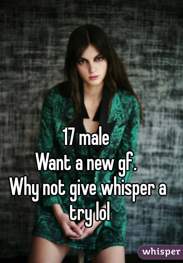 17 male 
Want a new gf. 
Why not give whisper a try lol
