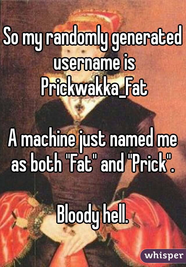 So my randomly generated username is Prickwakka_Fat

A machine just named me as both "Fat" and "Prick". 

Bloody hell.