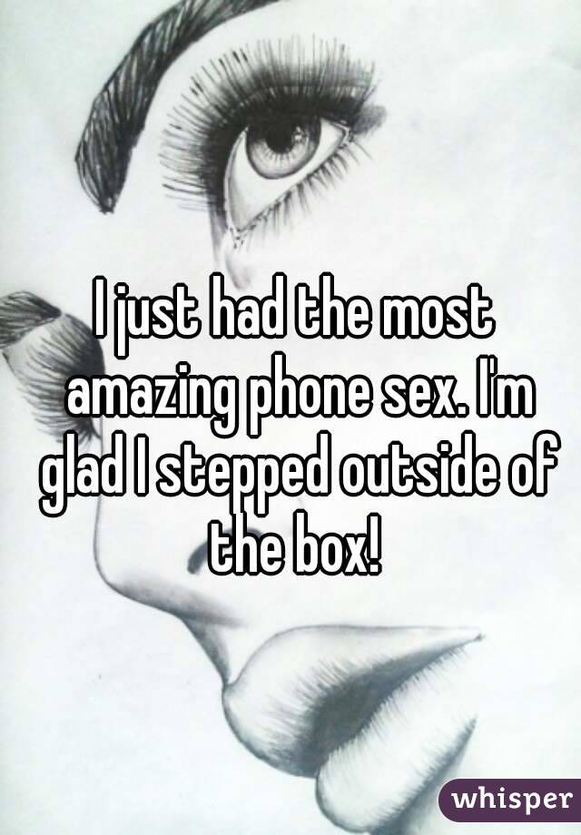 I just had the most amazing phone sex. I'm glad I stepped outside of the box! 