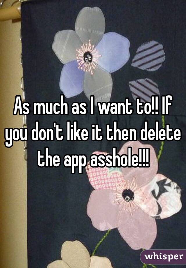 As much as I want to!! If you don't like it then delete the app asshole!!! 