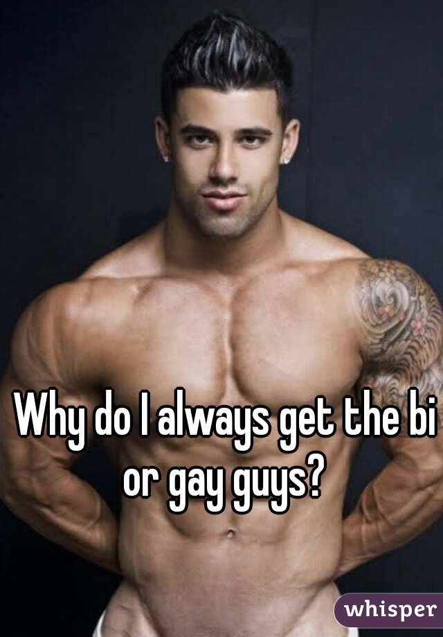 Why do I always get the bi or gay guys? 