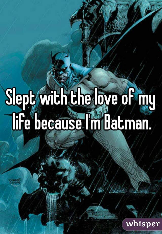 Slept with the love of my life because I'm Batman.