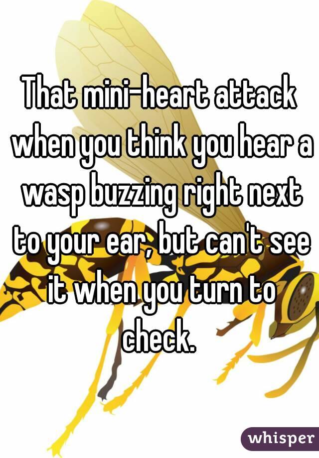 That mini-heart attack when you think you hear a wasp buzzing right next to your ear, but can't see it when you turn to check. 