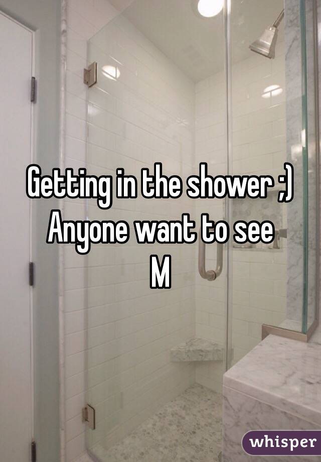 Getting in the shower ;)
Anyone want to see 
M