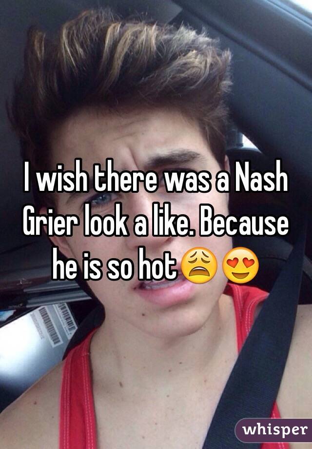 I wish there was a Nash Grier look a like. Because he is so hot😩😍