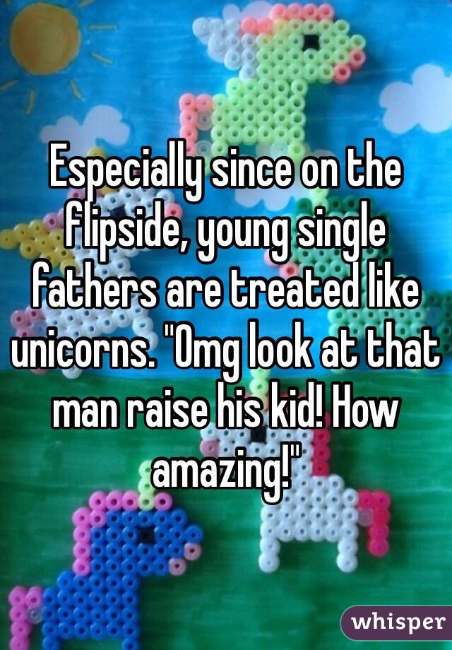 Especially since on the flipside, young single fathers are treated like unicorns. "Omg look at that man raise his kid! How amazing!"