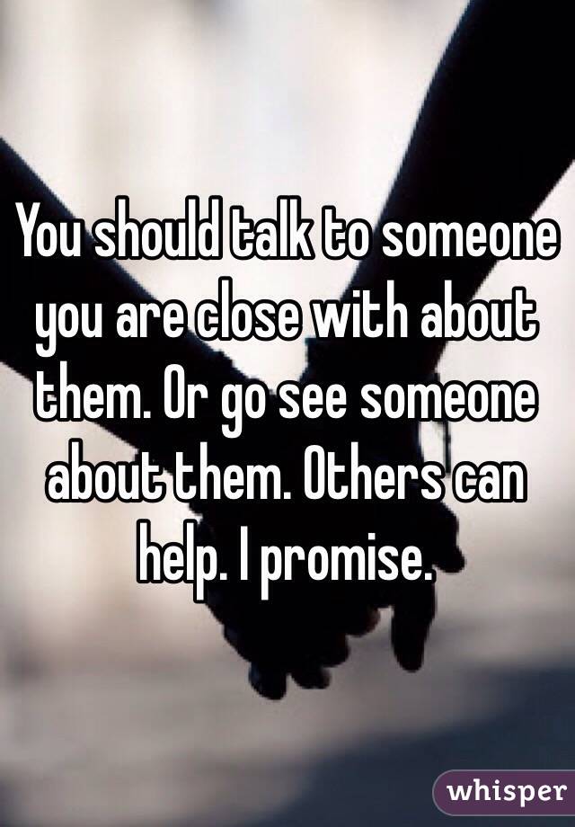 You should talk to someone you are close with about them. Or go see someone about them. Others can help. I promise. 