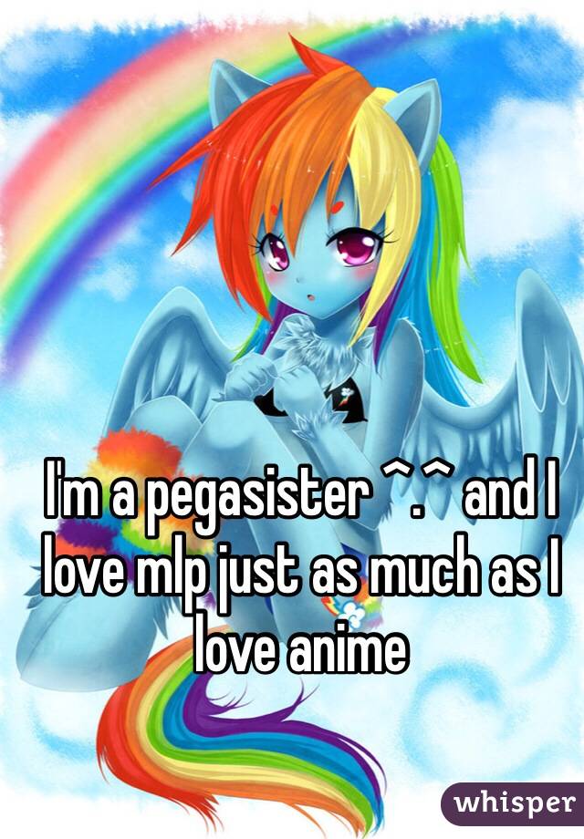 I'm a pegasister ^.^ and I love mlp just as much as I love anime 