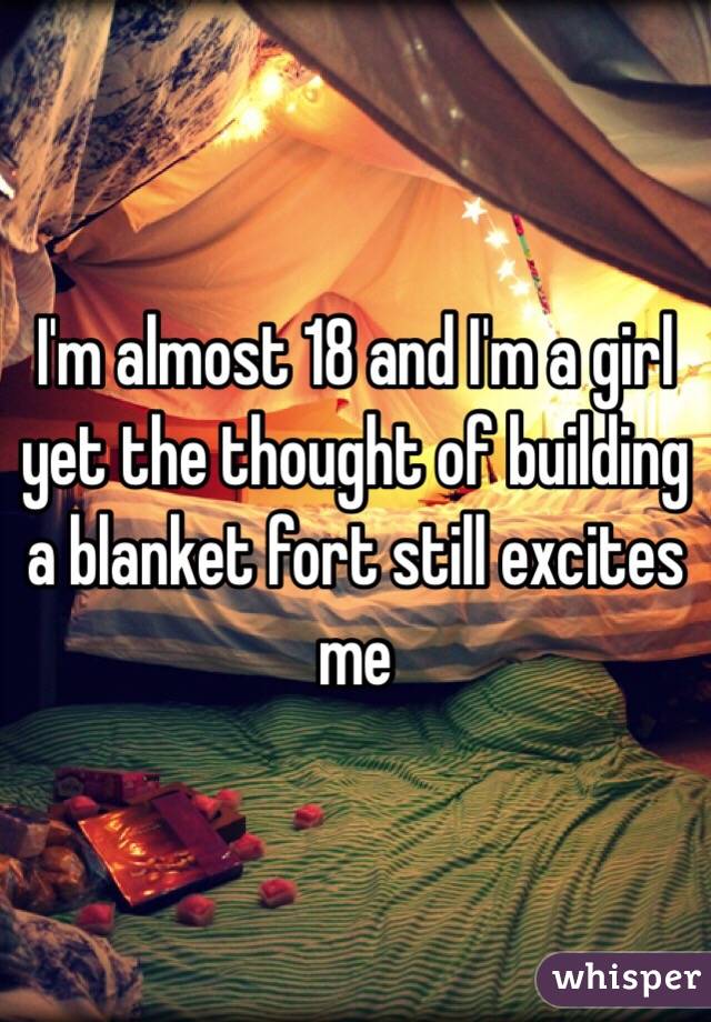 I'm almost 18 and I'm a girl yet the thought of building a blanket fort still excites me 