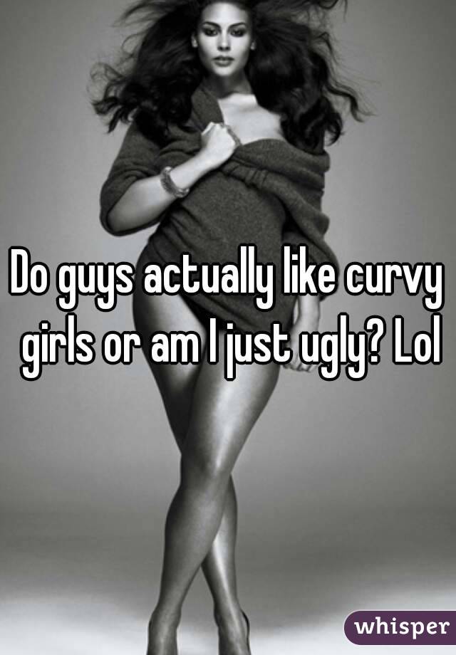 Do guys actually like curvy girls or am I just ugly? Lol