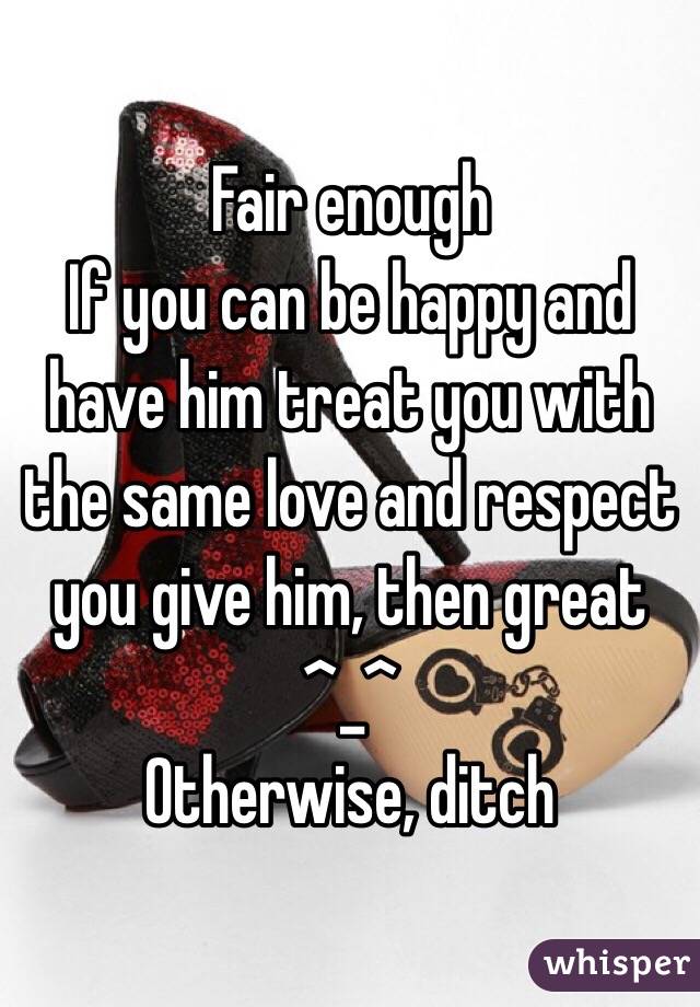 Fair enough
If you can be happy and have him treat you with the same love and respect you give him, then great ^_^
Otherwise, ditch