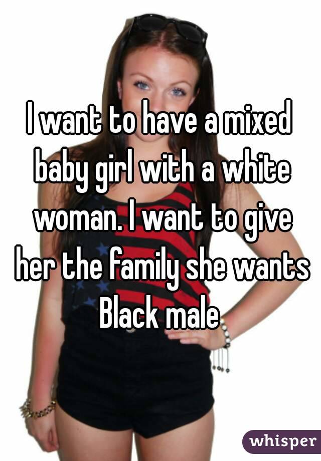 I want to have a mixed baby girl with a white woman. I want to give her the family she wants
Black male