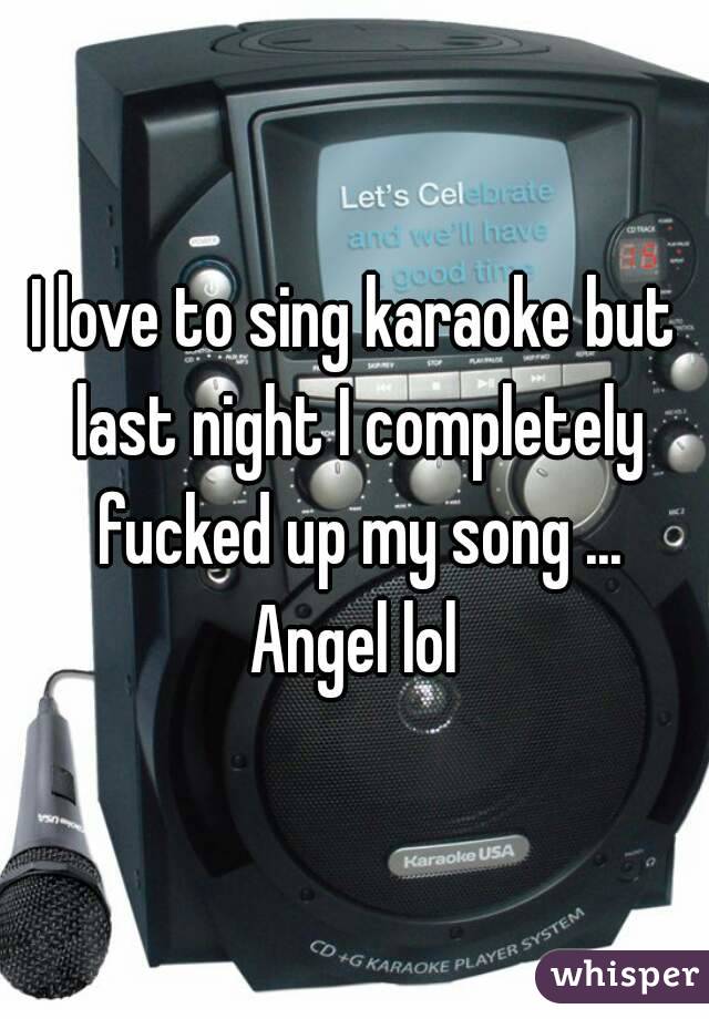 I love to sing karaoke but last night I completely fucked up my song ... Angel lol 
