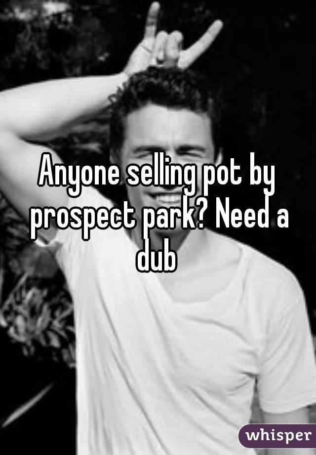 Anyone selling pot by prospect park? Need a dub 