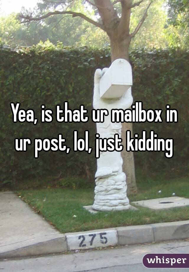 Yea, is that ur mailbox in ur post, lol, just kidding 