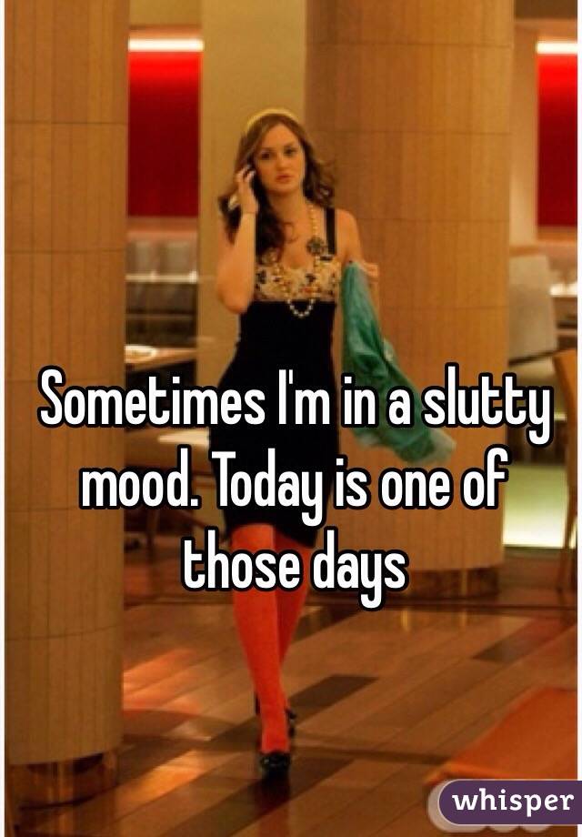 Sometimes I'm in a slutty mood. Today is one of those days 
