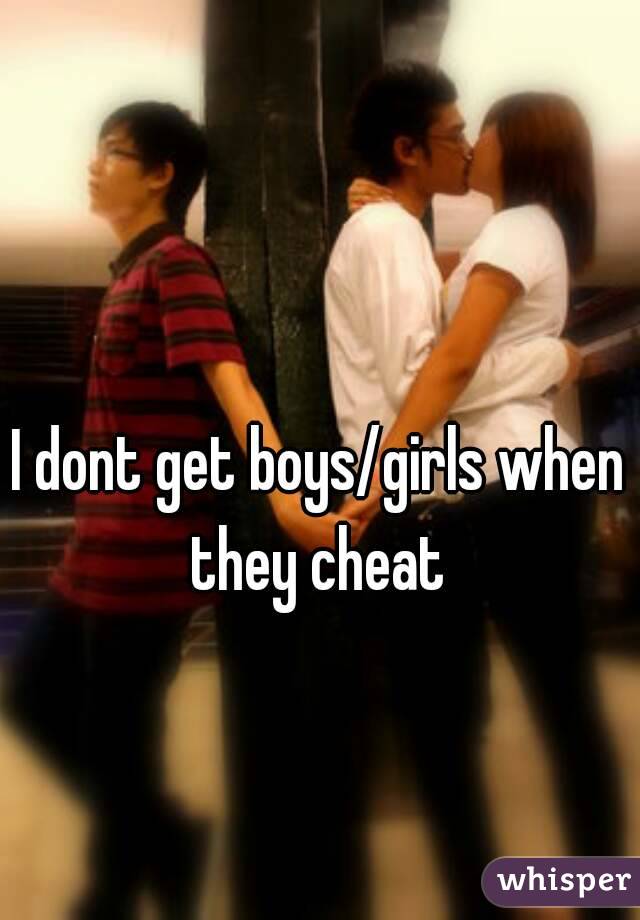 I dont get boys/girls when they cheat 