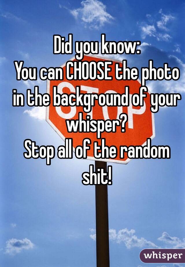 Did you know:
You can CHOOSE the photo 
in the background of your whisper?
Stop all of the random shit!