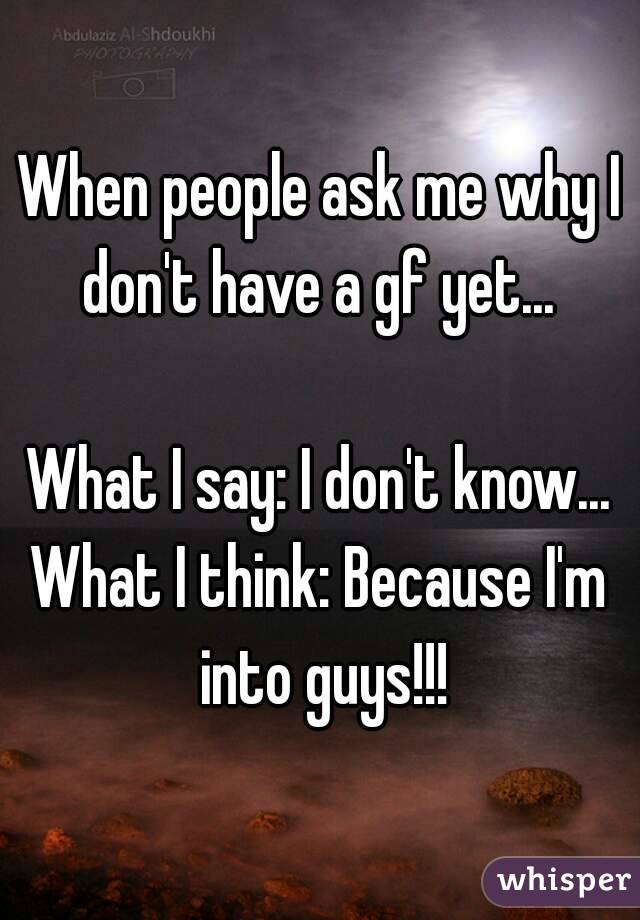 When people ask me why I don't have a gf yet... 

What I say: I don't know...
What I think: Because I'm into guys!!!