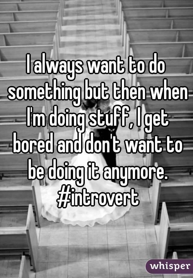 I always want to do something but then when I'm doing stuff, I get bored and don't want to be doing it anymore. #introvert