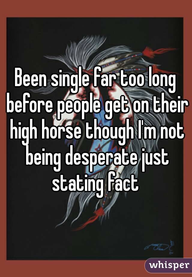 Been single far too long before people get on their high horse though I'm not being desperate just stating fact 