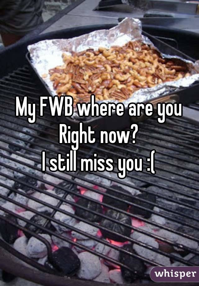 My FWB where are you
Right now?
I still miss you :(