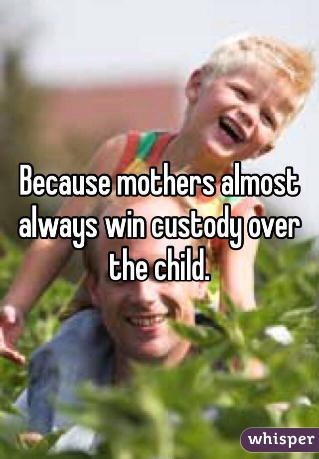 Because mothers almost always win custody over the child. 