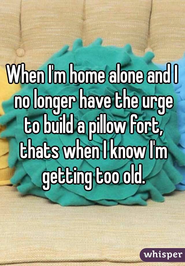 When I'm home alone and I no longer have the urge to build a pillow fort, thats when I know I'm getting too old.