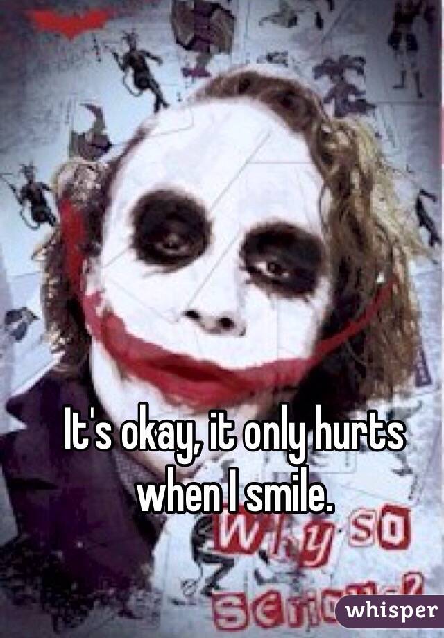 It's okay, it only hurts when I smile.