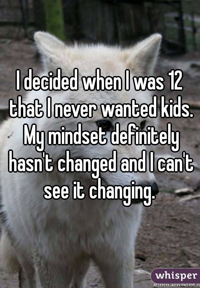 I decided when I was 12 that I never wanted kids. My mindset definitely hasn't changed and I can't see it changing. 